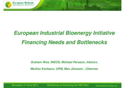 European Industrial Bioenergy Initiative Financing Needs and Bottlenecks Graham Rice, INEOS, Michael Persson, Inbicon, Markku Karlsson, UPM, Max Jönsson , Chemrec