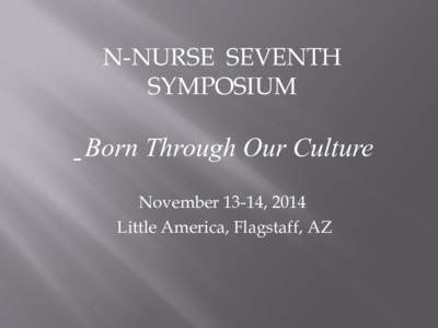 N-NURSE SEVENTH SYMPOSIUM “Born Through Our Culture November 13-14, 2014 Little America, Flagstaff, AZ