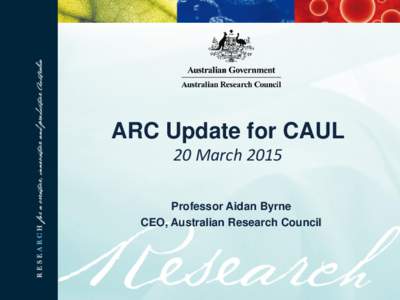 ARC Update for CAUL 20 March 2015 Professor Aidan Byrne CEO, Australian Research Council  Outline