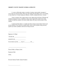 LIBERTY COUNTY TRAFFIC SCHOOL AFFIDAVIT  I, swear or affirm that subject to penalty of perjury and possible contempt of court, I have not elected traffic school any time during the preceding twelve (12) months, or more t