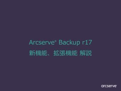 Arcserve Backup r17 ® 新機能、拡張機能 解説  Arcserve Backup r17 新機能/拡張機能