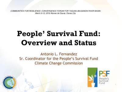 COMMUNITIES FOR RESILIENCE: CONVERGENCE FORUM FOR TAGUM-LIBUGANON RIVER BASIN March 9-12, 2016 Ateneo de Davao, Davao City People’ Survival Fund: Overview and Status Antonio L. Fernandez