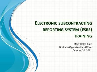 ELECTRONIC SUBCONTRACTING REPORTING SYSTEM (ESRS) TRAINING Mary Helen Ruiz Business Opportunities Office October 20, 2011