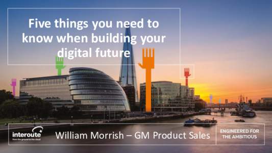 Five things you need to know when building your digital future William Morrish – GM Product Sales