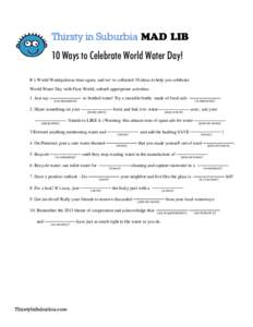 Thirsty in Suburbia MAD LIB 10 Ways to Celebrate World Water Day! It’s World Waterpalooza time again, and we’ve collected 10 ideas to help you celebrate World Water Day with First-World, suburb-appropriate activities