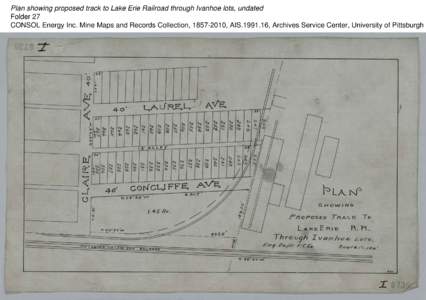 Plan showing proposed track to Lake Erie Railroad through Ivanhoe lots, undated Folder 27 CONSOL Energy Inc. Mine Maps and Records Collection, [removed], AIS[removed], Archives Service Center, University of Pittsburgh 