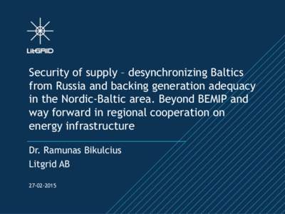 Security of supply – desynchronizing Baltics from Russia and backing generation adequacy in the Nordic-Baltic area. Beyond BEMIP and way forward in regional cooperation on energy infrastructure Dr. Ramunas Bikulcius