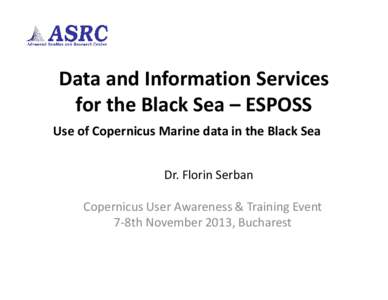 Data and Information Services for the Black Sea – ESPOSS Use of Copernicus Marine data in the Black Sea Dr. Florin Serban Copernicus User Awareness & Training Event 7-8th November 2013, Bucharest