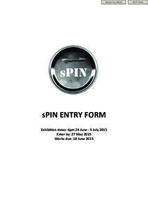 Submit by Email  sPIN ENTRY FORM Exhibition dates: 6pm 24 June - 5 July 2015 Enter by: 27 May 2015 Works due: 18 June 2015