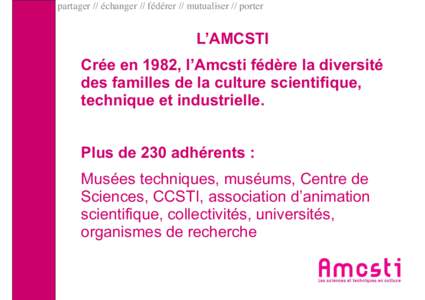 partager // échanger // fédérer // mutualiser // porter  L’AMCSTI Crée en 1982, l’Amcsti fédère la diversité des familles de la culture scientifique, technique et industrielle.