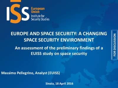 An assessment of the preliminary findings of a EUISS study on space security Massimo Pellegrino, Analyst (EUISS) Sinaia, 18 April 2016