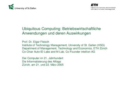 Ubiquitous Computing: Betriebswirtschaftliche Anwendungen und deren Auswirkungen Prof. Dr. Elgar Fleisch Institute of Technology Management, University of St. Gallen (HSG) Department of Management, Technology and Economi