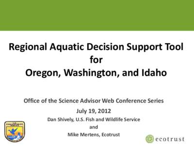 Regional Aquatic Decision Support Tool for Oregon, Washington, and Idaho Office of the Science Advisor Web Conference Series July 19, 2012 Dan Shively, U.S. Fish and Wildlife Service