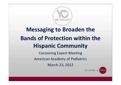 Messaging to Broaden the Bands of Protection within the Hispanic Community Cocooning Expert Meeting American Academy of Pediatrics March 23, 2012