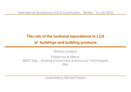 International Symposium LCA & Construction . Nantes . 10 July[removed]The role of the fuctional equivalence in LCA of buildings and building products Monica Lavagna Politecnico di Milano