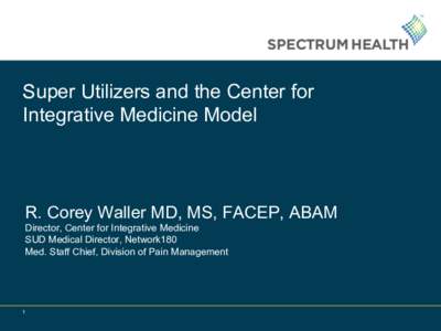 Super Utilizers and the Center for Integrative Medicine Model R. Corey Waller MD, MS, FACEP, ABAM Director, Center for Integrative Medicine SUD Medical Director, Network180