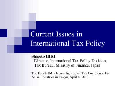 Current Isseus in International Tax Policy; by Mr.Shigeto Hiki, Director, International Tax Policy Division, Tax Bureau, Ministry of Finance, Japan; Presented at The Fourth IMF-Japan High-Level Tax Conference for Asian C