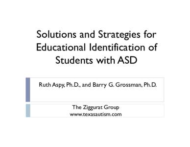 Solutions and Strategies for Educational Identification of Students with ASD Ruth Aspy, Ph.D., and Barry G. Grossman, Ph.D. The Ziggurat Group www.texasautism.com