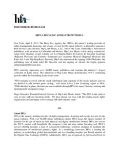 FOR IMMEDIATE RELEASE  HIP LATIN MUSIC AFFILIATES WITH HFA New York, April 8, 2011: The Harry Fox Agency, Inc. (HFA), the nation’s leading provider of rights management, licensing, and royalty services for the music in