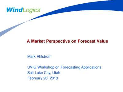 A Market Perspective on Forecast Value  Mark Ahlstrom UVIG Workshop on Forecasting Applications Salt Lake City, Utah