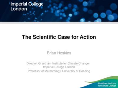 The Scientific Case for Action Brian Hoskins Director, Grantham Institute for Climate Change Imperial College London Professor of Meteorology, University of Reading