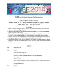 CABE Administrator Leadership Symposium LCFF, LCAP, & Creative Schools: A New Context for 21st Century Excellence & Equity for English Learners Friday, April 4, 2014 • 10:30 AM – 4:00 PM OUTCOMES