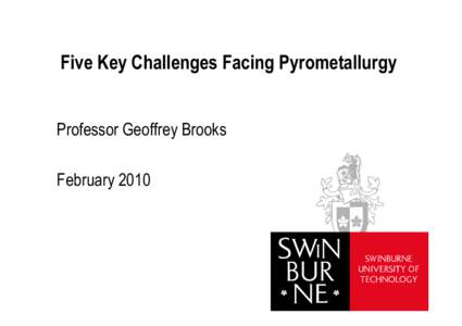 Five Key Challenges Facing Pyrometallurgy  Professor Geoffrey Brooks February 2010  Let the hand waving begin !
