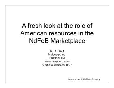 A fresh look at the role of American resources in the NdFeB Marketplace S. R. Trout Molycorp, Inc. Fairfield, NJ