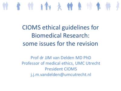 CIOMS ethical guidelines for Biomedical Research: some issues for the revision Prof dr JJM van Delden MD PhD Professor of medical ethics, UMC Utrecht President CIOMS