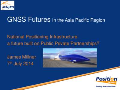 GNSS Futures in the Asia Pacific Region National Positioning Infrastructure: a future built on Public Private Partnerships? James Millner 7th July 2014