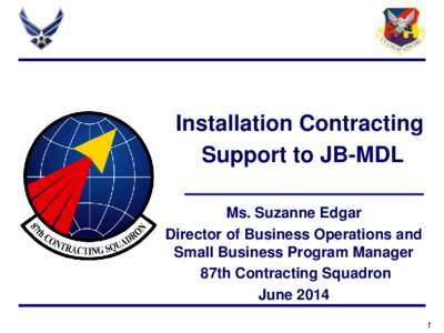 Installation Contracting Support to JB-MDL Ms. Suzanne Edgar Director of Business Operations and Small Business Program Manager 87th Contracting Squadron