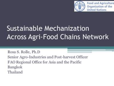 Sustainable Mechanization Across Agri-Food Chains Network Rosa S. Rolle, Ph.D Senior Agro-Industries and Post-harvest Officer FAO Regional Office for Asia and the Pacific Bangkok