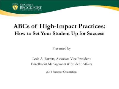ABCs of High-Impact Practices: How to Set Your Student Up for Success Presented by Leah A. Barrett, Associate Vice President Enrollment Management & Student Affairs 2014 Summer Orientation