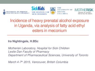 Incidence of heavy prenatal alcohol exposure in Uganda, via analysis of fatty acid ethyl esters in meconium Ira Nightingale, H.BSc Motherisk Laboratory, Hospital for Sick Children Leslie Dan Faculty of Pharmacy