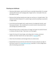 Cleaning your birdhouse o Wearing rubber gloves, open the bird house or partially disassemble it for proper cleaning. Bird houses with swinging sides, hinged roofs or removable fronts are the easiest to clean. o Remove a