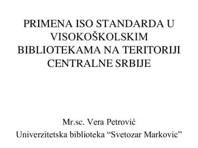 PRIMENA ISO STANDARDA U VISOKOŠKOLSKIM BIBLIOTEKAMA NA TERITORIJI CENTRALNE SRBIJE  Mr.sc. Vera Petrović
