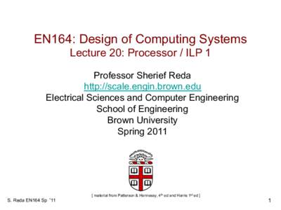 EN164: Design of Computing Systems Lecture 20: Processor / ILP 1 Professor Sherief Reda http://scale.engin.brown.edu Electrical Sciences and Computer Engineering School of Engineering
