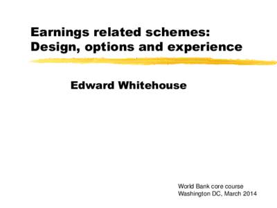 Earnings related schemes: Design, options and experience Edward Whitehouse World Bank core course Washington DC, March 2014
