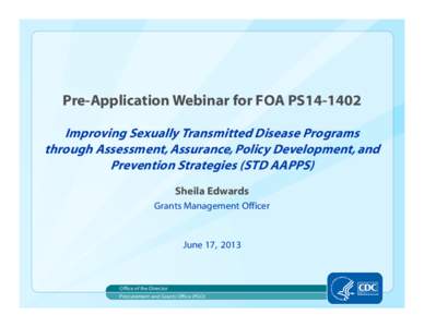 Pre-Application Webinar for FOA PS14-1402 Improving Sexually Transmitted Disease Programs through Assessment, Assurance, Policy Development, and Prevention Strategies (STD AAPPS) Sheila Edwards Grants Management Officer