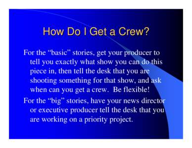 How Do I Get a Crew? For the “basic” stories, get your producer to tell you exactly what show you can do this piece in, then tell the desk that you are shooting something for that show, and ask when can you get a cre