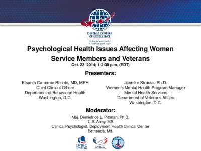 Psychological Health Issues Affecting Women Service Members and Veterans Oct. 23, 2014; 1-2:30 p.m. (EDT) Presenters: Elspeth Cameron Ritchie, MD, MPH