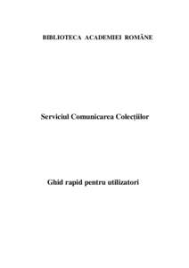 BIBLIOTECA ACADEMIEI ROMÂNE  Serviciul Comunicarea Colecţiilor Ghid rapid pentru utilizatori