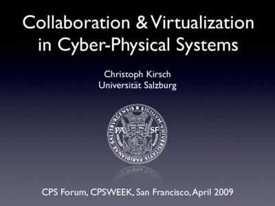 Collaboration & Virtualization in Cyber-Physical Systems Christoph Kirsch Universität Salzburg  CPS Forum, CPSWEEK, San Francisco, April 2009