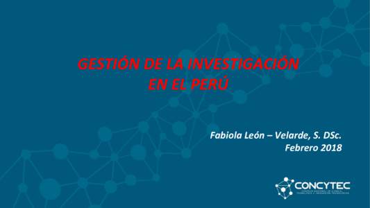 GESTIÓN DE LA INVESTIGACIÓN EN EL PERÚ Fabiola León – Velarde, S. DSc. Febrero 2018  Situación actual de la CTI en el Perú