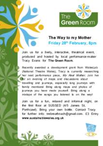 The Way to my Mother Friday 28th February, 8pm Join us for a lively, interactive, theatrical event, produced and hosted by local performance-maker Tracy Evans for The Green Room. Recently awarded a development grant from