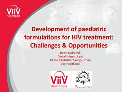 Development of paediatric formulations for HIV treatment: Challenges & Opportunities Helen McDowell Global Scientist Lead Global Paediatric Strategy Group