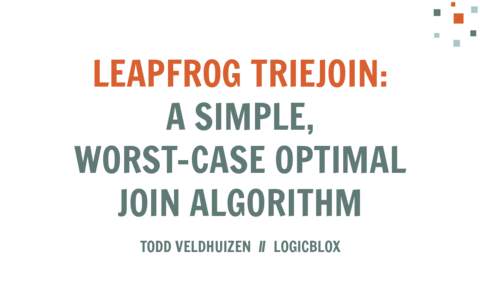 LEAPFROG TRIEJOIN: A SIMPLE, WORST-CASE OPTIMAL JOIN ALGORITHM TODD VELDHUIZEN // LOGICBLOX