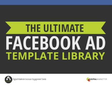 THE ULTIMATE  FACEBOOK AD TEMPLATE LIBRARY Digital Marketer Increase Engagement Series