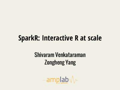 SparkR: Interactive R at scale Shivaram Venkataraman Zongheng Yang Fast !