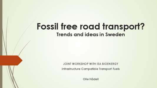 Fossil free road transport? Trends and ideas in Sweden JOINT WORKSHOP WITH IEA BIOENERGY Infrastructure Compatible Transport Fuels Olle Hådell